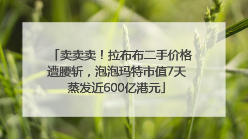卖卖卖！拉布布二手价格遭腰斩，泡泡玛特市值7天蒸发近600亿港元