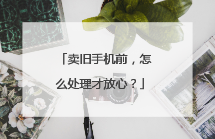 卖旧手机前，怎么处理才放心？