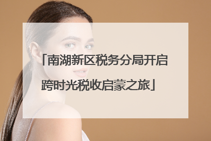南湖新区税务分局开启跨时光税收启蒙之旅