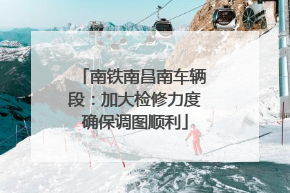 南铁南昌南车辆段：加大检修力度确保调图顺利