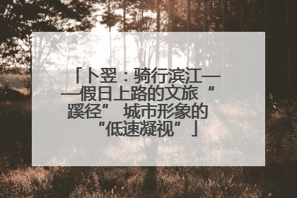 卜翌：骑行滨江——假日上路的文旅“蹊径” 城市形象的“低速凝视”