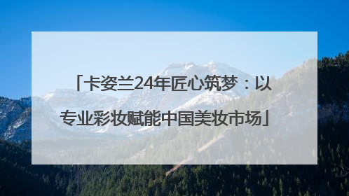 卡姿兰24年匠心筑梦：以专业彩妆赋能中国美妆市场