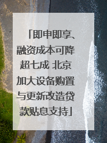 即申即享、融资成本可降超七成 北京加大设备购置与更新改造贷款贴息支持