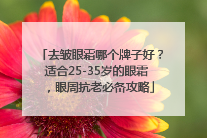 去皱眼霜哪个牌子好？适合25-35岁的眼霜，眼周抗老必备攻略