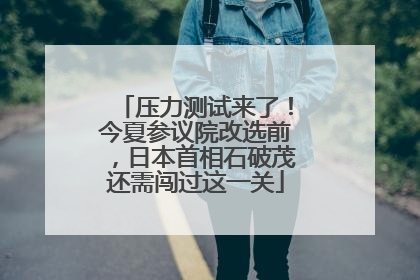 压力测试来了！今夏参议院改选前，日本首相石破茂还需闯过这一关