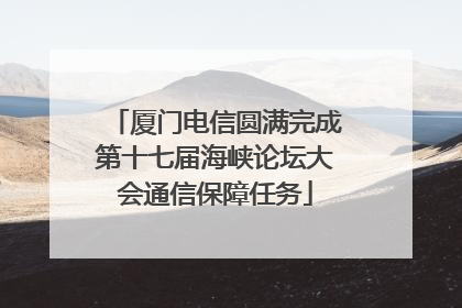 厦门电信圆满完成第十七届海峡论坛大会通信保障任务