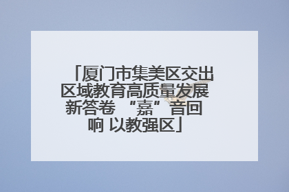 厦门市集美区交出区域教育高质量发展新答卷 “嘉”音回响 以教强区