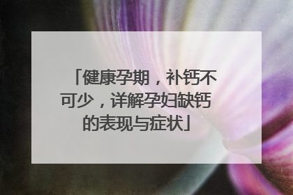健康孕期，补钙不可少，详解孕妇缺钙的表现与症状