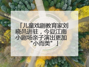 儿童戏剧教育家刘晓邑进驻，今夏江南小剧场亲子演出更加“小而美”