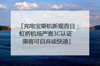 充电宝乘机新规首日：虹桥机场严查3C认证 乘客可自弃或快递