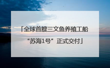 全球首艘三文鱼养殖工船“苏海1号”正式交付