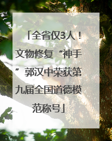 全省仅3人！文物修复“神手”郭汉中荣获第九届全国道德模范称号
