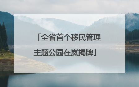 全省首个移民管理主题公园在岚揭牌