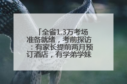 全省1.3万考场准备就绪，考前探访：有家长提前两月预订酒店，有学弟学妹隔空送上暖心祝福