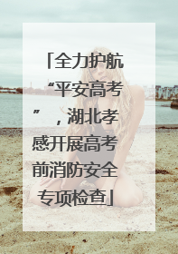 全力护航“平安高考”，湖北孝感开展高考前消防安全专项检查