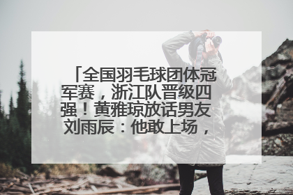 全国羽毛球团体冠军赛，浙江队晋级四强！黄雅琼放话男友刘雨辰：他敢上场，我一个劲遛他