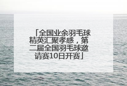 全国业余羽毛球精英汇聚孝感，第二届全国羽毛球邀请赛10日开赛