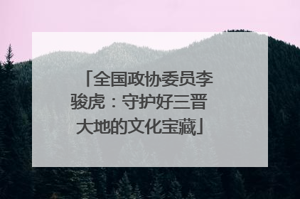 全国政协委员李骏虎：守护好三晋大地的文化宝藏