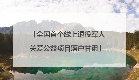 全国首个线上退役军人关爱公益项目落户甘肃