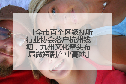 全市首个区级视听行业协会落户杭州钱塘，九州文化牵头布局微短剧产业高地