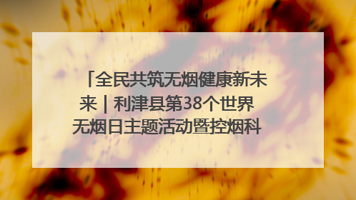 全民共筑无烟健康新未来｜利津县第38个世界无烟日主题活动暨控烟科普宣讲竞赛圆满举行