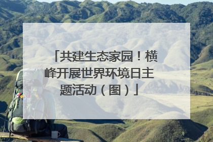 共建生态家园！横峰开展世界环境日主题活动（图）