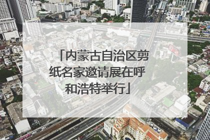 内蒙古自治区剪纸名家邀请展在呼和浩特举行