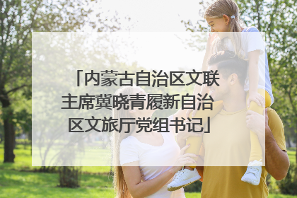 内蒙古自治区文联主席冀晓青履新自治区文旅厅党组书记