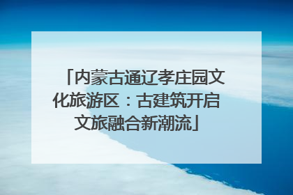 内蒙古通辽孝庄园文化旅游区：古建筑开启文旅融合新潮流