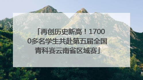 再创历史新高！17000多名学生共赴第五届全国青科赛云南省区域赛