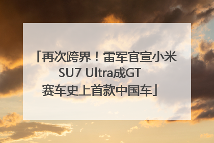 再次跨界！雷军官宣小米SU7 Ultra成GT赛车史上首款中国车