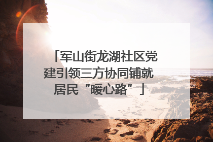 军山街龙湖社区党建引领三方协同铺就居民“暖心路”