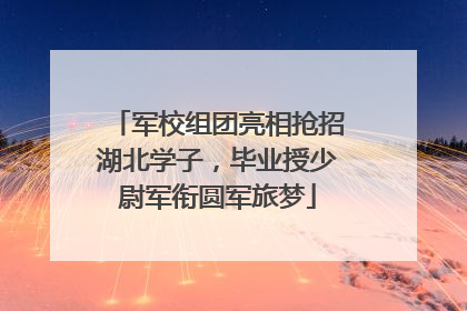 军校组团亮相抢招湖北学子，毕业授少尉军衔圆军旅梦
