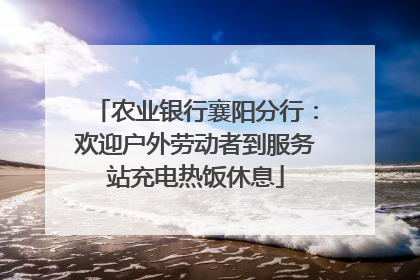 农业银行襄阳分行：欢迎户外劳动者到服务站充电热饭休息