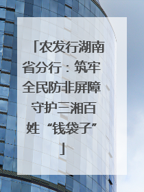 农发行湖南省分行：筑牢全民防非屏障 守护三湘百姓“钱袋子”