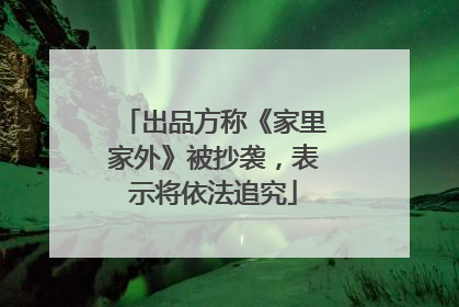 出品方称《家里家外》被抄袭，表示将依法追究