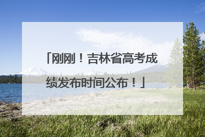 刚刚！吉林省高考成绩发布时间公布！