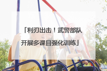 利刃出击！武警部队开展多课目强化训练