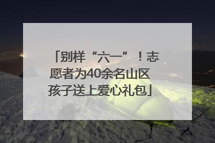 别样“六一”！志愿者为40余名山区孩子送上爱心礼包