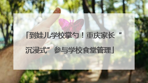 到娃儿学校掌勺！重庆家长“沉浸式”参与学校食堂管理