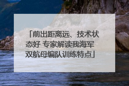 前出距离远、技术状态好 专家解读我海军双航母编队训练特点