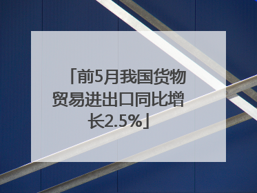 前5月我国货物贸易进出口同比增长2.5%