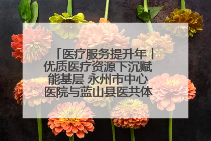 医疗服务提升年丨优质医疗资源下沉赋能基层 永州市中心医院与蓝山县医共体总院共筑健康屏障