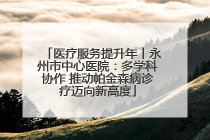 医疗服务提升年丨永州市中心医院：多学科协作 推动帕金森病诊疗迈向新高度