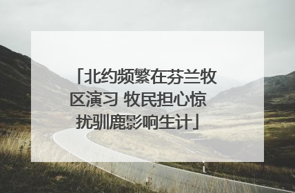 北约频繁在芬兰牧区演习 牧民担心惊扰驯鹿影响生计
