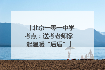 北京一零一中学考点：送考老师撑起温暖“后盾”