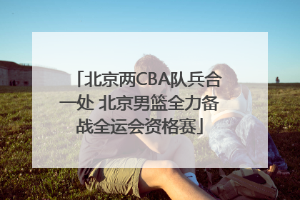 北京两CBA队兵合一处 北京男篮全力备战全运会资格赛