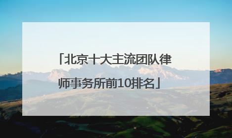 北京十大主流团队律师事务所前10排名