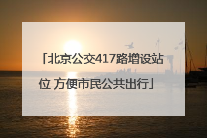 北京公交417路增设站位 方便市民公共出行