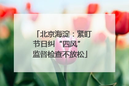 北京海淀：紧盯节日纠“四风” 监督检查不放松